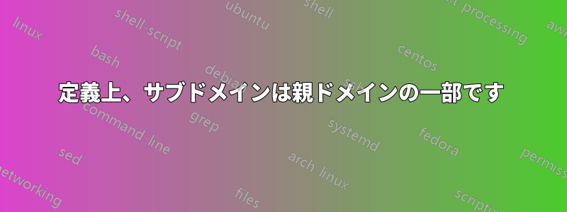 定義上、サブドメインは親ドメインの一部です