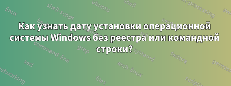 Как узнать дату установки операционной системы Windows без реестра или командной строки?