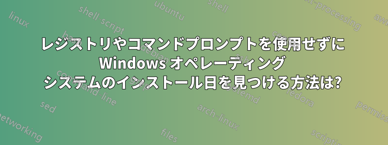 レジストリやコマンドプロンプトを使用せずに Windows オペレーティング システムのインストール日を見つける方法は?