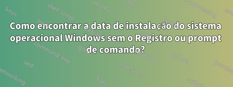 Como encontrar a data de instalação do sistema operacional Windows sem o Registro ou prompt de comando?