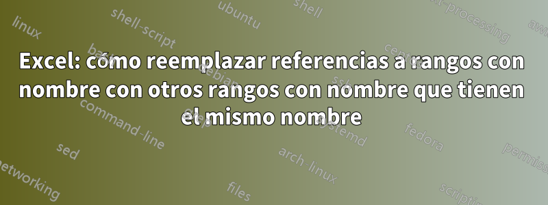 Excel: cómo reemplazar referencias a rangos con nombre con otros rangos con nombre que tienen el mismo nombre