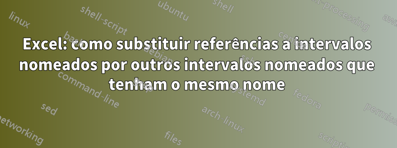 Excel: como substituir referências a intervalos nomeados por outros intervalos nomeados que tenham o mesmo nome