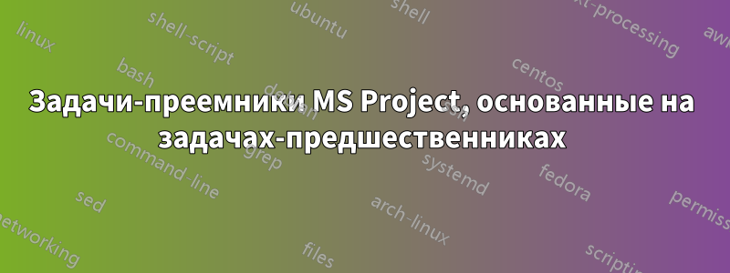 Задачи-преемники MS Project, основанные на задачах-предшественниках