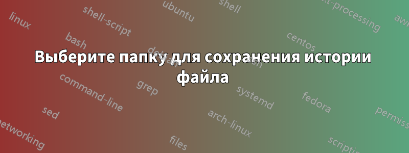 Выберите папку для сохранения истории файла