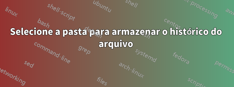 Selecione a pasta para armazenar o histórico do arquivo