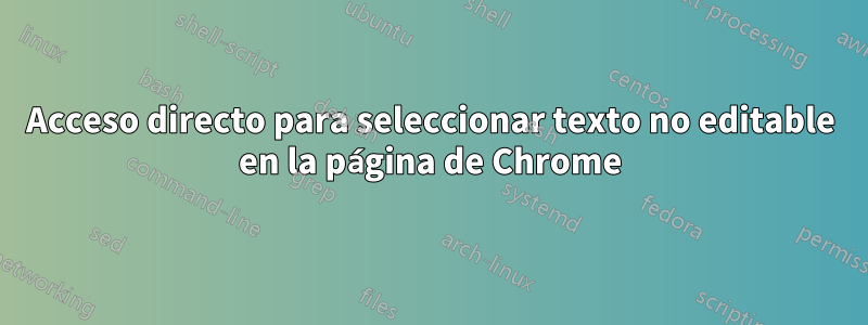 Acceso directo para seleccionar texto no editable en la página de Chrome