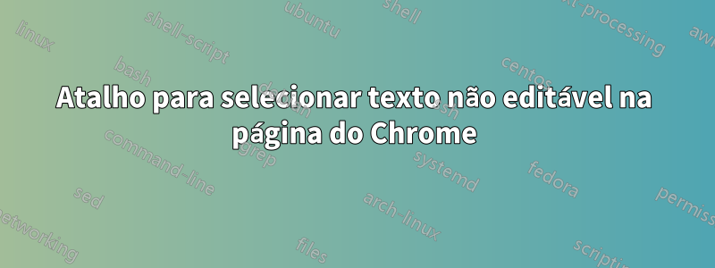 Atalho para selecionar texto não editável na página do Chrome