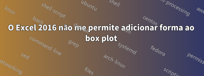 O Excel 2016 não me permite adicionar forma ao box plot