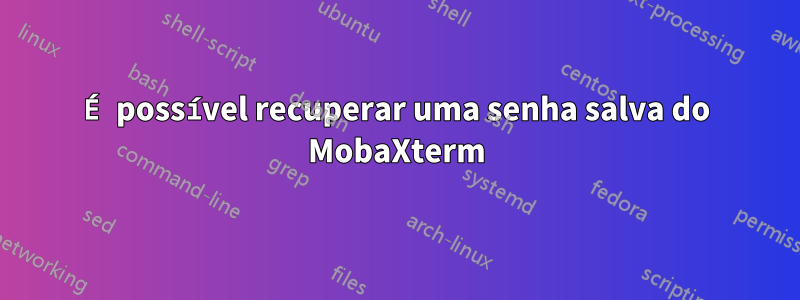 É possível recuperar uma senha salva do MobaXterm