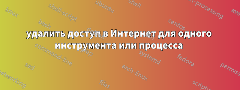 удалить доступ в Интернет для одного инструмента или процесса