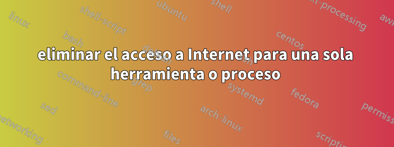 eliminar el acceso a Internet para una sola herramienta o proceso