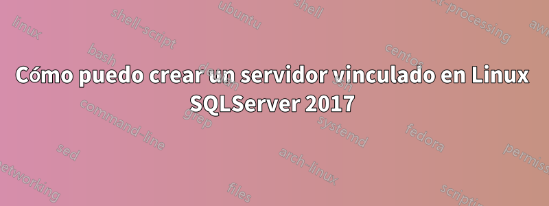 Cómo puedo crear un servidor vinculado en Linux SQLServer 2017