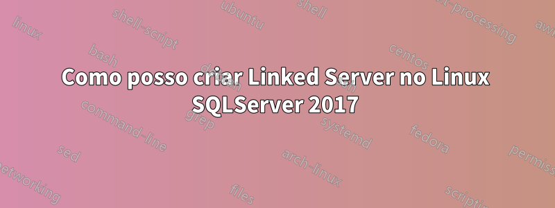 Como posso criar Linked Server no Linux SQLServer 2017