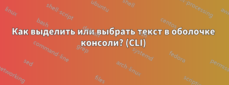 Как выделить или выбрать текст в оболочке консоли? (CLI)