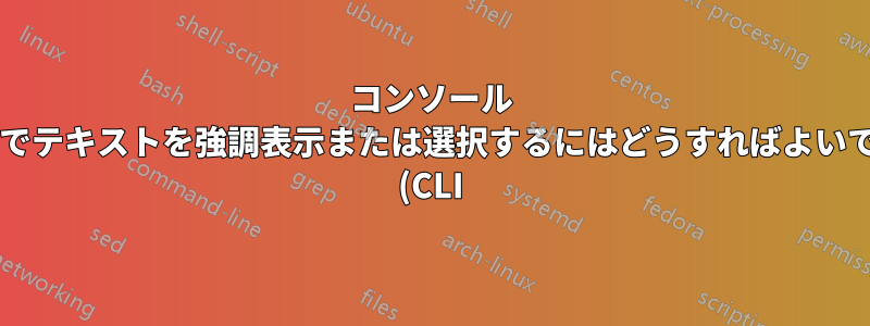 コンソール シェルでテキストを強調表示または選択するにはどうすればよいですか? (CLI)