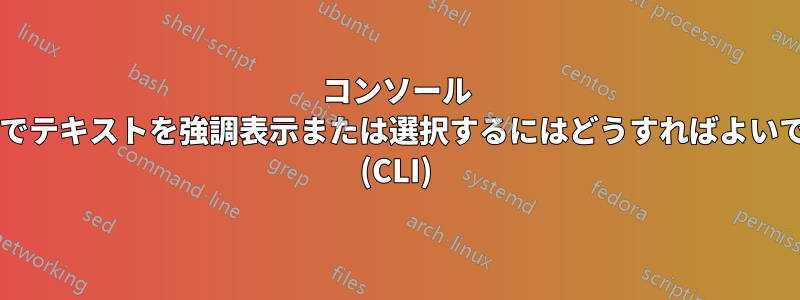 コンソール シェルでテキストを強調表示または選択するにはどうすればよいですか? (CLI)