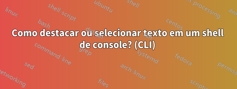 Como destacar ou selecionar texto em um shell de console? (CLI)