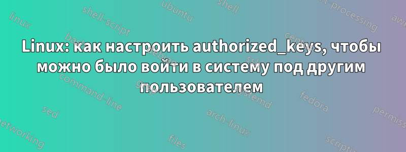 Linux: как настроить authorized_keys, чтобы можно было войти в систему под другим пользователем