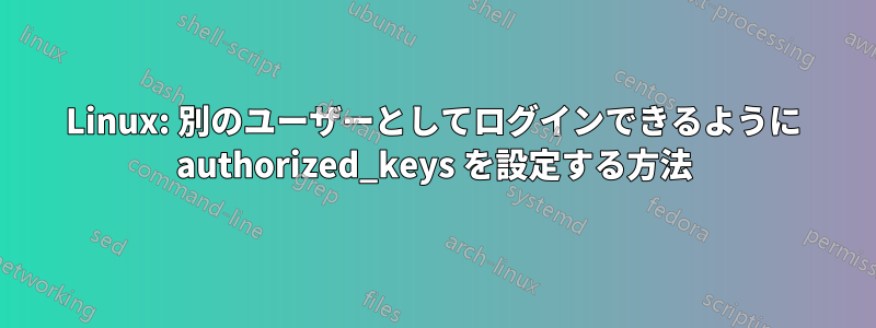 Linux: 別のユーザーとしてログインできるように authorized_keys を設定する方法