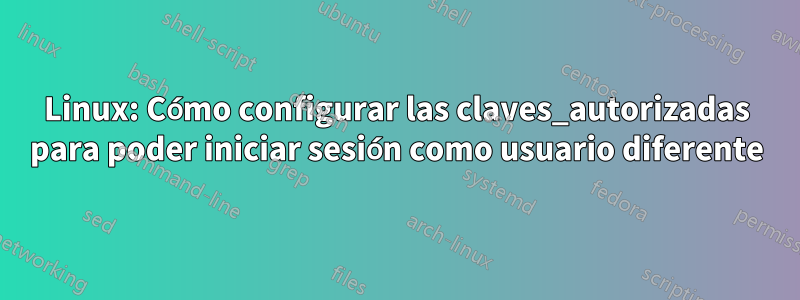 Linux: Cómo configurar las claves_autorizadas para poder iniciar sesión como usuario diferente