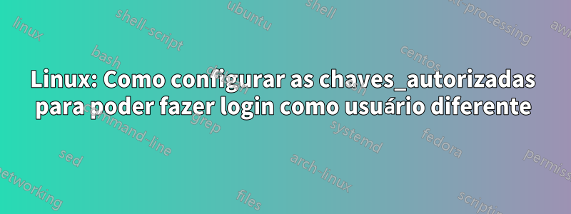 Linux: Como configurar as chaves_autorizadas para poder fazer login como usuário diferente