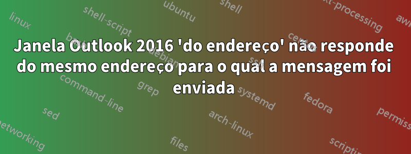 Janela Outlook 2016 'do endereço' não responde do mesmo endereço para o qual a mensagem foi enviada