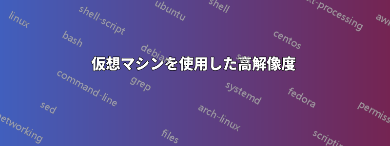 仮想マシンを使用した高解像度