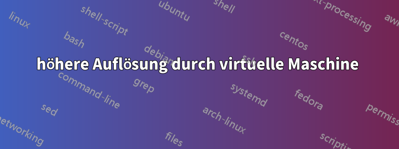 höhere Auflösung durch virtuelle Maschine