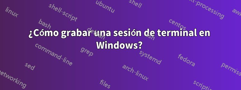 ¿Cómo grabar una sesión de terminal en Windows?