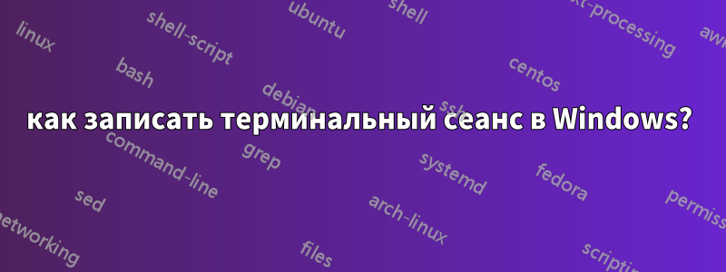 как записать терминальный сеанс в Windows?