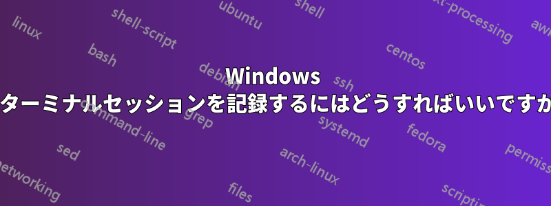 Windows でターミナルセッションを記録するにはどうすればいいですか?