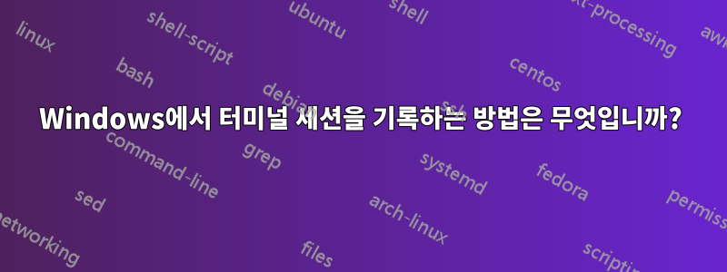 Windows에서 터미널 세션을 기록하는 방법은 무엇입니까?