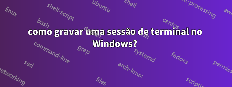 como gravar uma sessão de terminal no Windows?