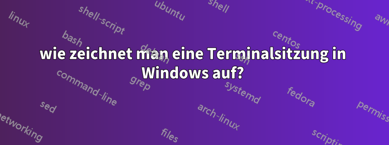 wie zeichnet man eine Terminalsitzung in Windows auf?