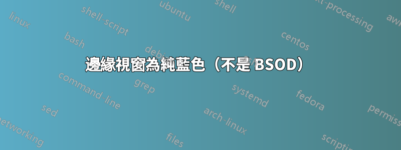 邊緣視窗為純藍色（不是 BSOD）