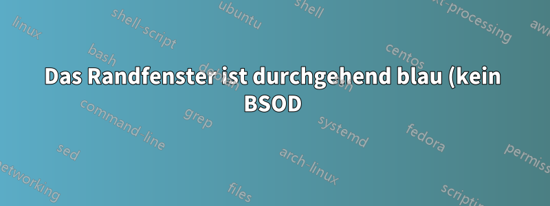 Das Randfenster ist durchgehend blau (kein BSOD)