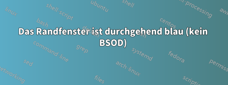 Das Randfenster ist durchgehend blau (kein BSOD)