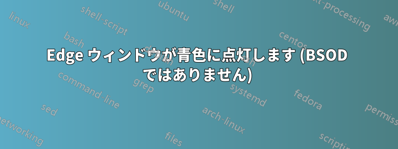 Edge ウィンドウが青色に点灯します (BSOD ではありません)