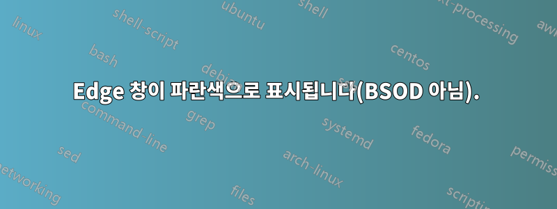 Edge 창이 파란색으로 표시됩니다(BSOD 아님).