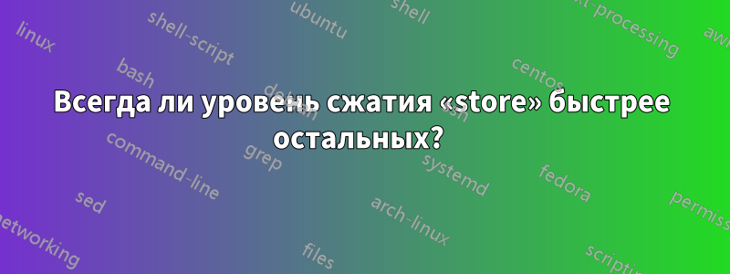 Всегда ли уровень сжатия «store» быстрее остальных? 