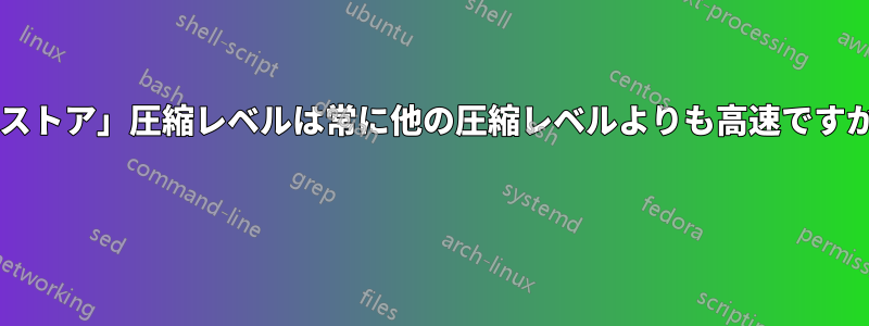 「ストア」圧縮レベルは常に他の圧縮レベルよりも高速ですか? 