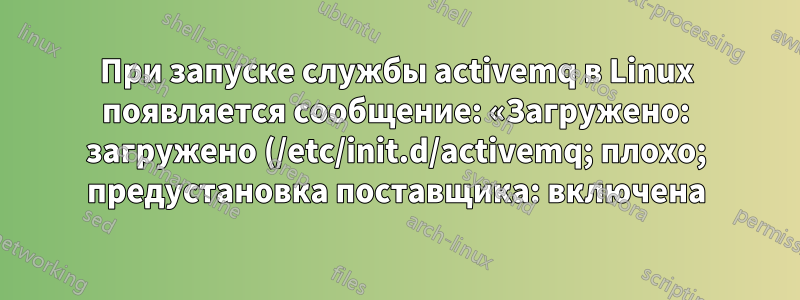 При запуске службы activemq в Linux появляется сообщение: «Загружено: загружено (/etc/init.d/activemq; плохо; предустановка поставщика: включена)»