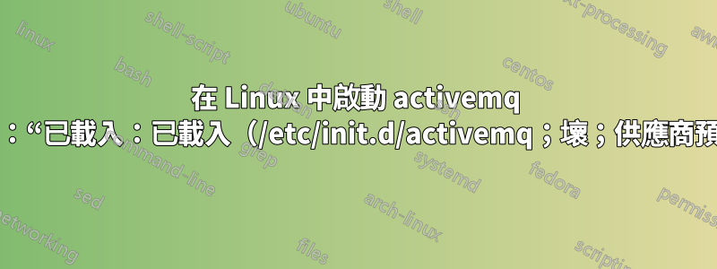 在 Linux 中啟動 activemq 服務會收到訊息：“已載入：已載入（/etc/init.d/activemq；壞；供應商預設：已啟用）”