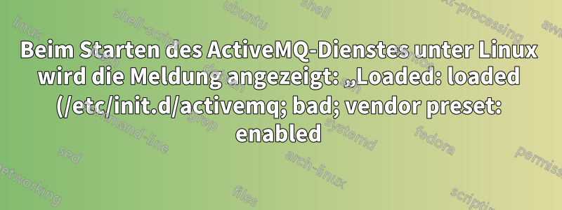 Beim Starten des ActiveMQ-Dienstes unter Linux wird die Meldung angezeigt: „Loaded: loaded (/etc/init.d/activemq; bad; vendor preset: enabled)“
