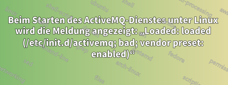 Beim Starten des ActiveMQ-Dienstes unter Linux wird die Meldung angezeigt: „Loaded: loaded (/etc/init.d/activemq; bad; vendor preset: enabled)“