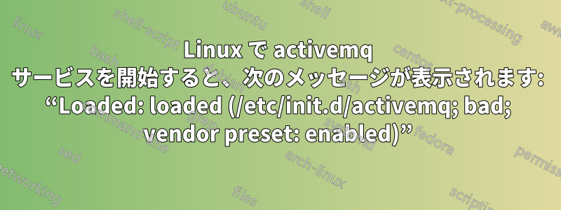 Linux で activemq サービスを開始すると、次のメッセージが表示されます: “Loaded: loaded (/etc/init.d/activemq; bad; vendor preset: enabled)”