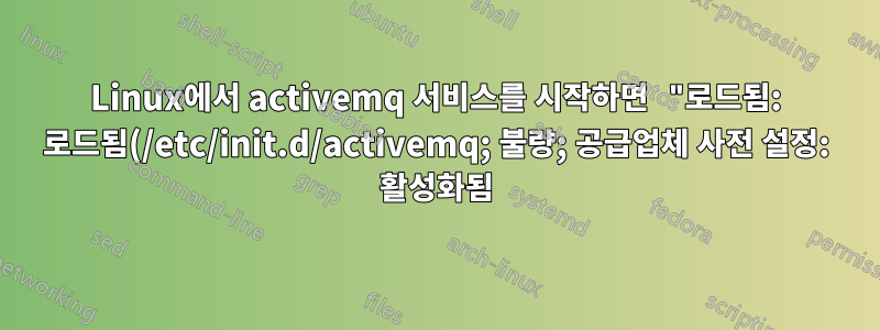 Linux에서 activemq 서비스를 시작하면 "로드됨: 로드됨(/etc/init.d/activemq; 불량; 공급업체 사전 설정: 활성화됨)"이라는 메시지가 표시됩니다.
