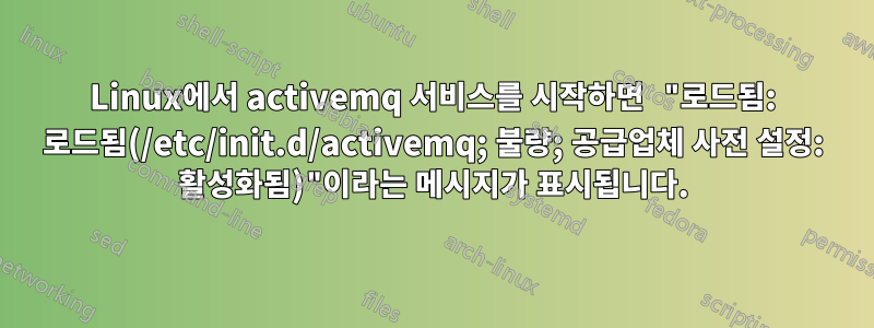 Linux에서 activemq 서비스를 시작하면 "로드됨: 로드됨(/etc/init.d/activemq; 불량; 공급업체 사전 설정: 활성화됨)"이라는 메시지가 표시됩니다.