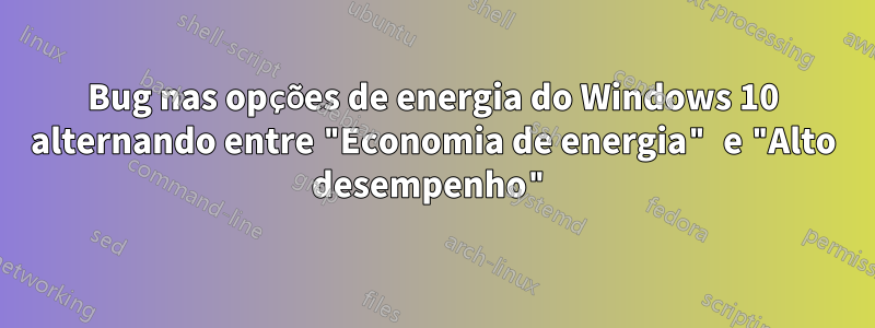 Bug nas opções de energia do Windows 10 alternando entre "Economia de energia" e "Alto desempenho"