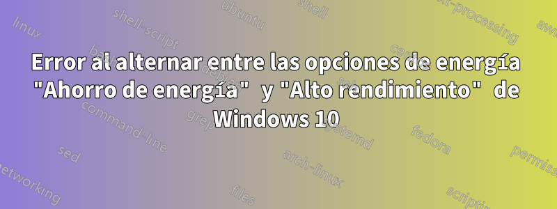 Error al alternar entre las opciones de energía "Ahorro de energía" y "Alto rendimiento" de Windows 10